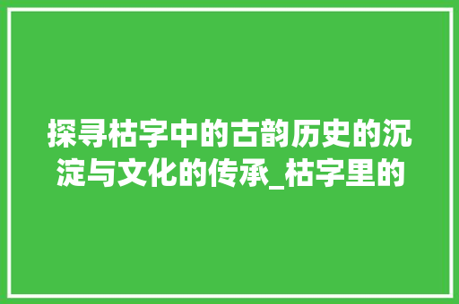 探寻枯字中的古韵历史的沉淀与文化的传承_枯字里的古是什么意思