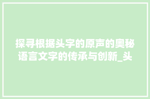 探寻根据头字的原声的奥秘语言文字的传承与创新_头字的原声是什么意思啊