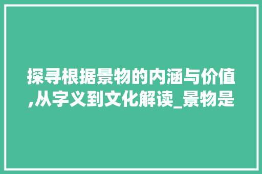 探寻根据景物的内涵与价值,从字义到文化解读_景物是指什么字的意思呢