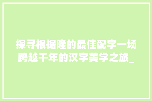探寻根据隆的最佳配字一场跨越千年的汉字美学之旅_隆的最佳配字是什么意思
