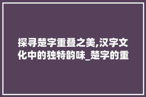 探寻楚字重叠之美,汉字文化中的独特韵味_楚字的重叠词是什么意思