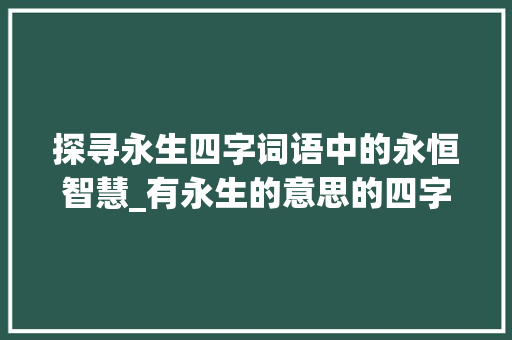 探寻永生四字词语中的永恒智慧_有永生的意思的四字词语