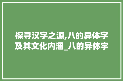 探寻汉字之源,八的异体字及其文化内涵_八的异体字是什么意思 生活类