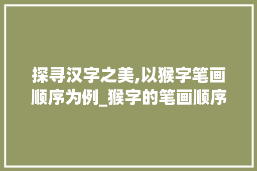 探寻汉字之美,以猴字笔画顺序为例_猴字的笔画顺序是什么意思