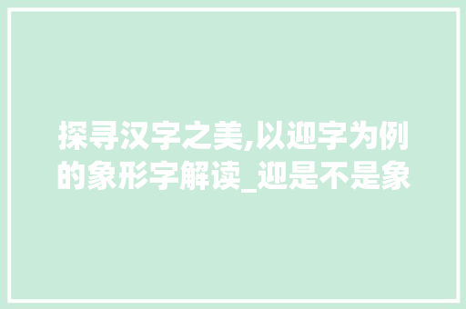 探寻汉字之美,以迎字为例的象形字解读_迎是不是象形字的意思呢