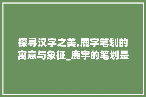 探寻汉字之美,鹿字笔划的寓意与象征_鹿字的笔划是什么意思