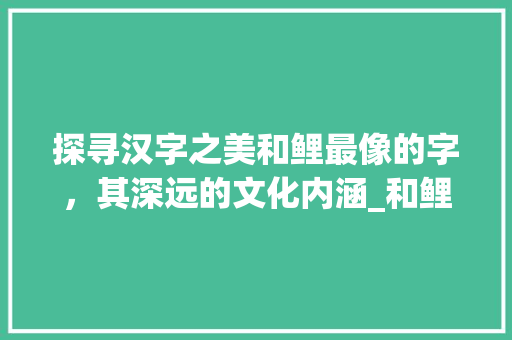 探寻汉字之美和鲤最像的字，其深远的文化内涵_和鲤最像的字是什么意思 采访稿