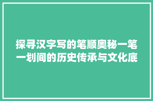 探寻汉字写的笔顺奥秘一笔一划间的历史传承与文化底蕴_写要字的笔顺是什么意思