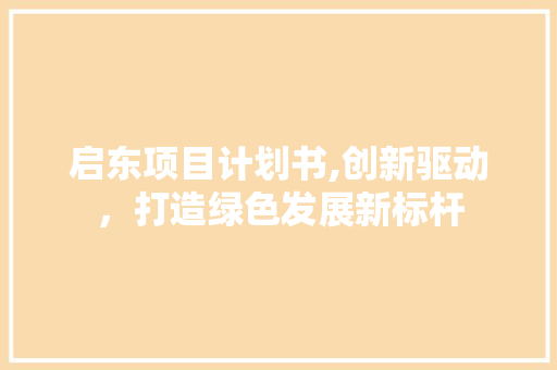 启东项目计划书,创新驱动，打造绿色发展新标杆 生活随笔