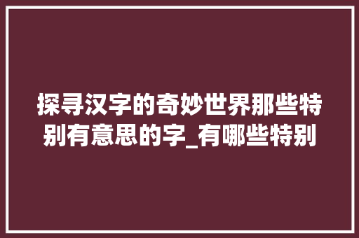 探寻汉字的奇妙世界那些特别有意思的字_有哪些特别有意思的字