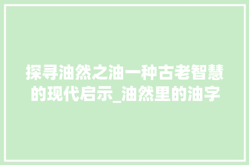 探寻油然之油一种古老智慧的现代启示_油然里的油字是什么意思 工作总结