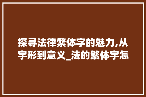 探寻法律繁体字的魅力,从字形到意义_法的繁体字怎么读意思是