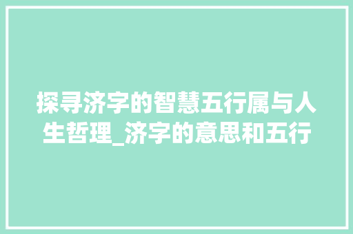 探寻济字的智慧五行属与人生哲理_济字的意思和五行属