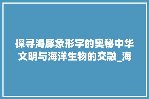 探寻海豚象形字的奥秘中华文明与海洋生物的交融_海豚的象形字是什么意思