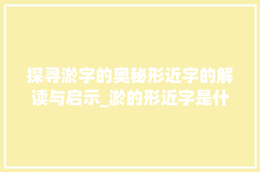 探寻淤字的奥秘形近字的解读与启示_淤的形近字是什么意思 工作报告