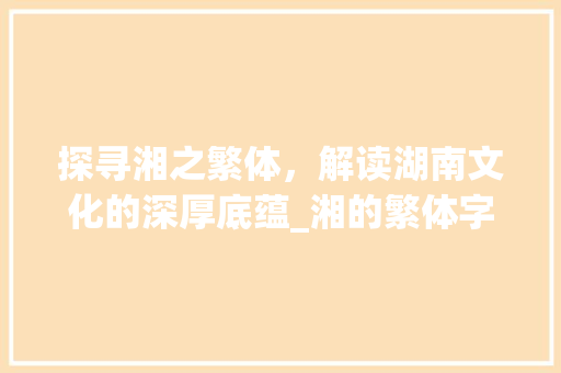 探寻湘之繁体，解读湖南文化的深厚底蕴_湘的繁体字是什么意思