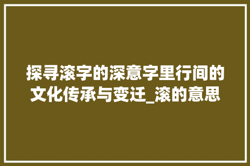 探寻滚字的深意字里行间的文化传承与变迁_滚的意思其实是什么字