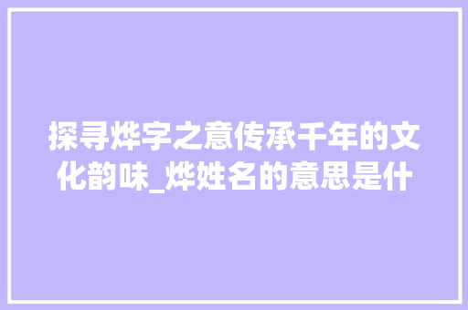 探寻烨字之意传承千年的文化韵味_烨姓名的意思是什么字啊