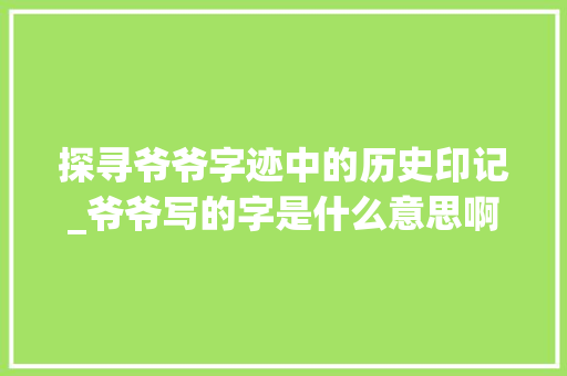 探寻爷爷字迹中的历史印记_爷爷写的字是什么意思啊