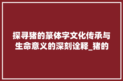 探寻猪的篆体字文化传承与生命意义的深刻诠释_猪的篆体字是什么意思
