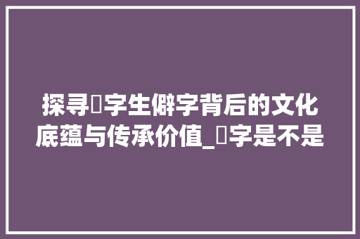 探寻琸字生僻字背后的文化底蕴与传承价值_琸字是不是生僻字的意思