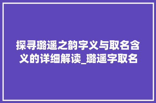 探寻璐遥之韵字义与取名含义的详细解读_璐遥字取名的意思和含义
