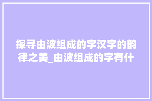 探寻由波组成的字汉字的韵律之美_由波组成的字有什么意思