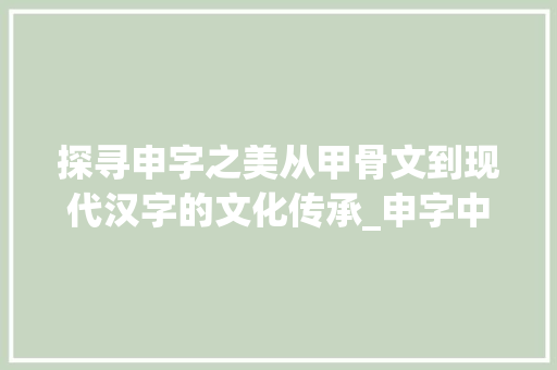 探寻申字之美从甲骨文到现代汉字的文化传承_申字中找二十个字的意思