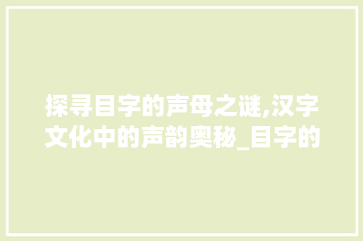 探寻目字的声母之谜,汉字文化中的声韵奥秘_目字的声母是什么意思