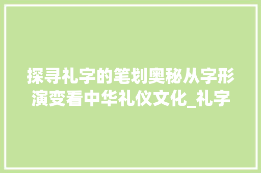探寻礼字的笔划奥秘从字形演变看中华礼仪文化_礼字的比划顺序是什么意思