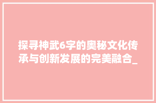 探寻神武6字的奥秘文化传承与创新发展的完美融合_神武的6字是什么意思啊