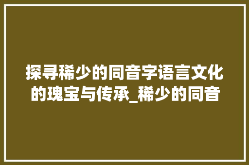 探寻稀少的同音字语言文化的瑰宝与传承_稀少的同音字是什么意思