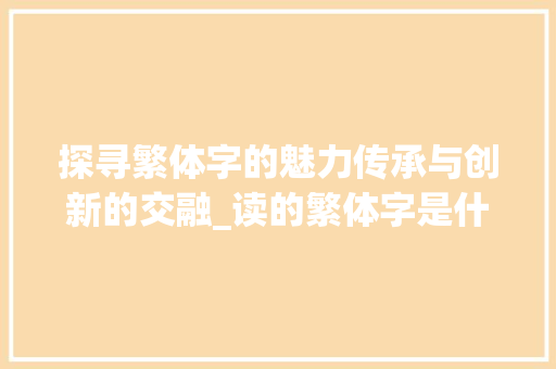 探寻繁体字的魅力传承与创新的交融_读的繁体字是什么意思