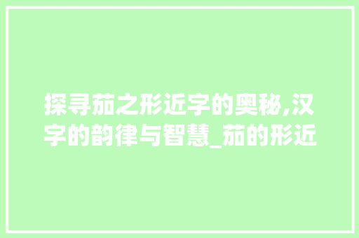 探寻茄之形近字的奥秘,汉字的韵律与智慧_茄的形近的字是什么意思