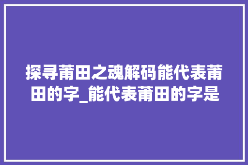 探寻莆田之魂解码能代表莆田的字_能代表莆田的字是什么意思
