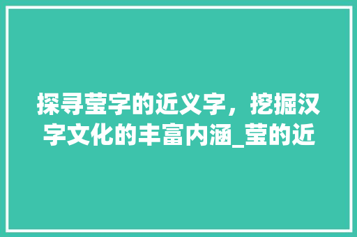 探寻莹字的近义字，挖掘汉字文化的丰富内涵_莹的近义字是什么意思