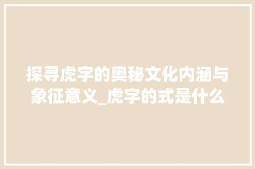 探寻虎字的奥秘文化内涵与象征意义_虎字的式是什么意思