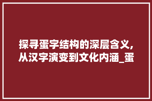 探寻蛋字结构的深层含义,从汉字演变到文化内涵_蛋字的结构是什么意思啊