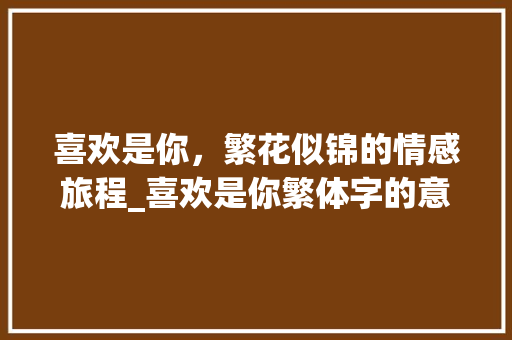 喜欢是你，繁花似锦的情感旅程_喜欢是你繁体字的意思吗