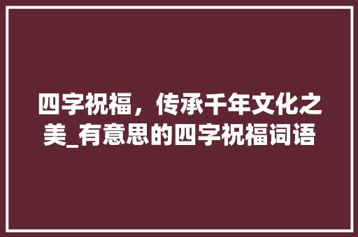 四字祝福，传承千年文化之美_有意思的四字祝福词语