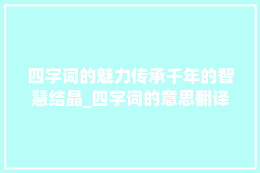 四字词的魅力传承千年的智慧结晶_四字词的意思翻译大全