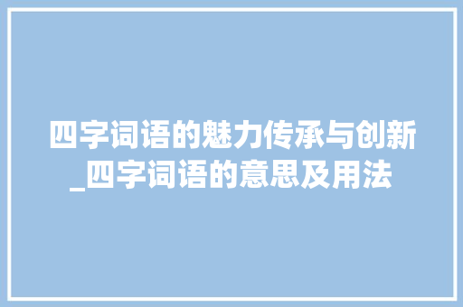 四字词语的魅力传承与创新_四字词语的意思及用法