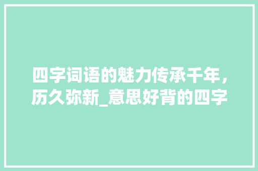 四字词语的魅力传承千年，历久弥新_意思好背的四字词语