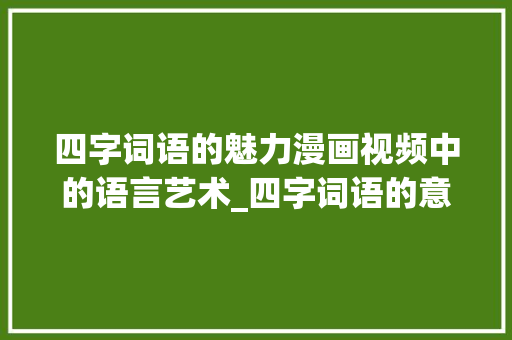 四字词语的魅力漫画视频中的语言艺术_四字词语的意思漫画视频 工作总结