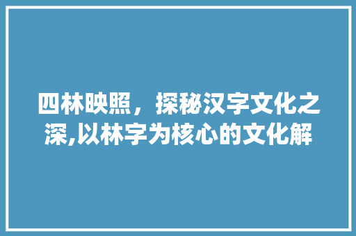 四林映照，探秘汉字文化之深,以林字为核心的文化解读_四个林是什么字的意思