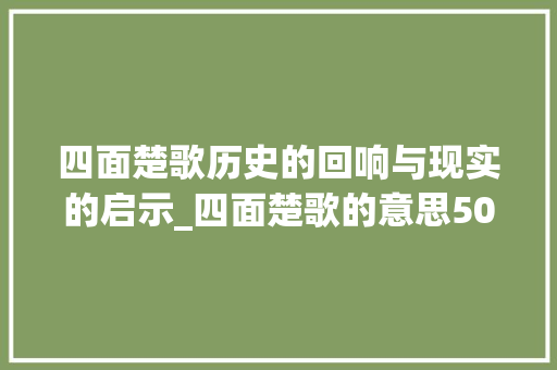 四面楚歌历史的回响与现实的启示_四面楚歌的意思50字