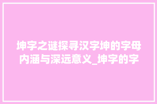 坤字之谜探寻汉字坤的字母内涵与深远意义_坤字的字母是什么意思