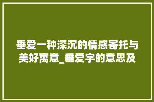 垂爱一种深沉的情感寄托与美好寓意_垂爱字的意思及寓意和象征
