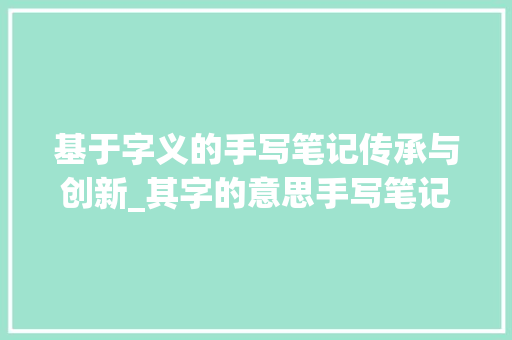 基于字义的手写笔记传承与创新_其字的意思手写笔记怎么写