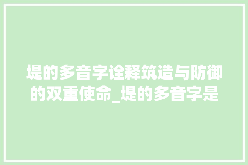 堤的多音字诠释筑造与防御的双重使命_堤的多音字是什么意思